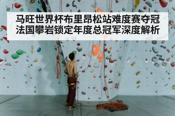 马旺世界杯布里昂松站难度赛夺冠 法国攀岩锁定年度总冠军深度解析