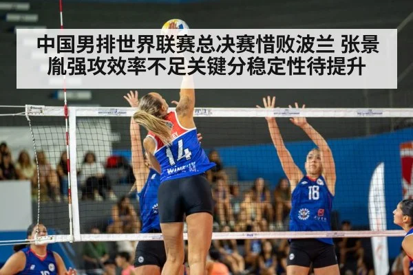 中国男排世界联赛总决赛惜败波兰 张景胤强攻效率不足关键分稳定性待提升