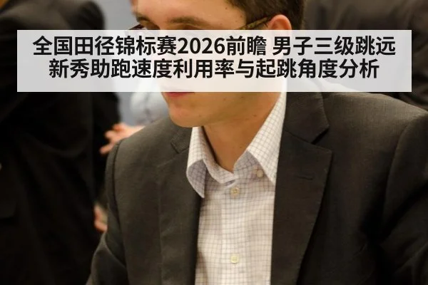 全国田径锦标赛2026前瞻 男子三级跳远新秀助跑速度利用率与起跳角度分析
