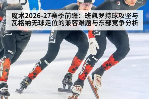 魔术2026-27赛季前瞻：班凯罗持球攻坚与瓦格纳无球走位的兼容难题与东部竞争分析