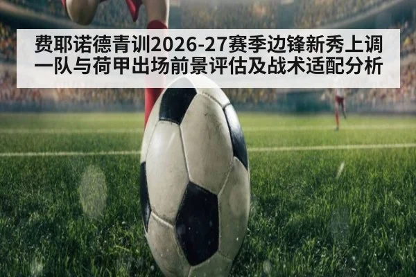 费耶诺德青训2026-27赛季边锋新秀上调一队与荷甲出场前景评估及战术适配分析